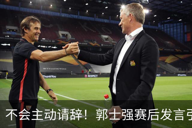 不会主动请辞！郭士强赛后发言引热议，三次大赛惨痛失利被球迷揪出