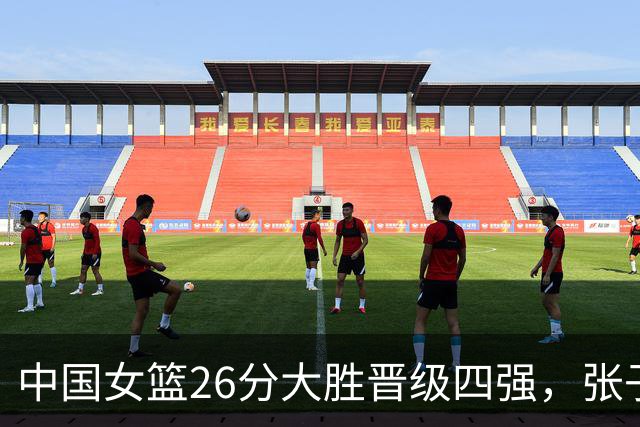 中国女篮26分大胜晋级四强，张子宇20+9杨舒予21分，半决赛对阵韩国