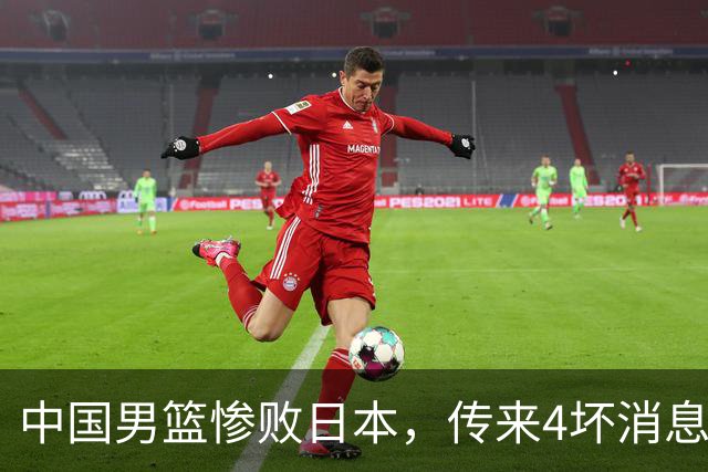 中国男篮惨败日本，传来4坏消息1好消息，防守崩盘，郭士强或下课