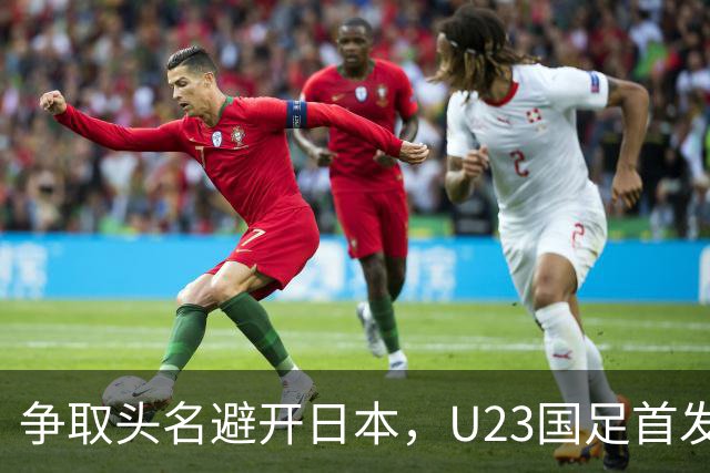 争取头名避开日本，U23国足首发11人预测，吴曦省着用，拜合拉木替补冲击