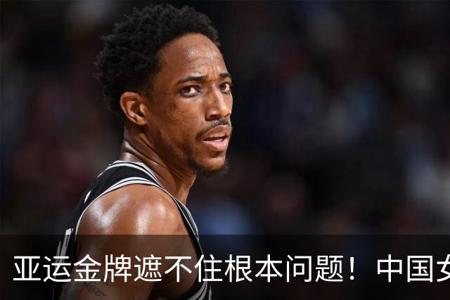 亚运金牌遮不住根本问题！中国女排想拿奥运门票，须整改两件大事