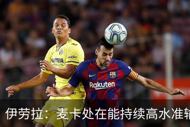 伊劳拉：麦卡处在能持续高水准输出阶段 赫拉芬贝赫可能踢右后卫