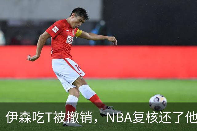 伊森吃T被撤销，NBA复核还了他一个清白