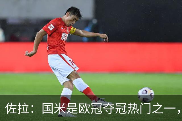 佐拉：国米是欧冠夺冠热门之一，只有巴黎、巴萨、曼城更强