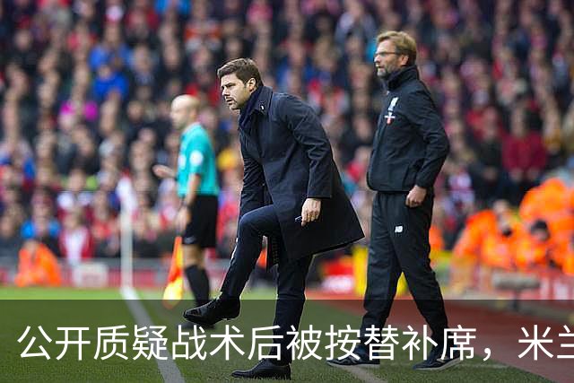 公开质疑战术后被按替补席，米兰盯上曼联队长