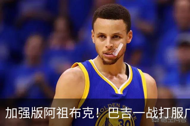 加强版阿祖布克！巴吉一战打服广东男篮，陈老板与深圳交易？
