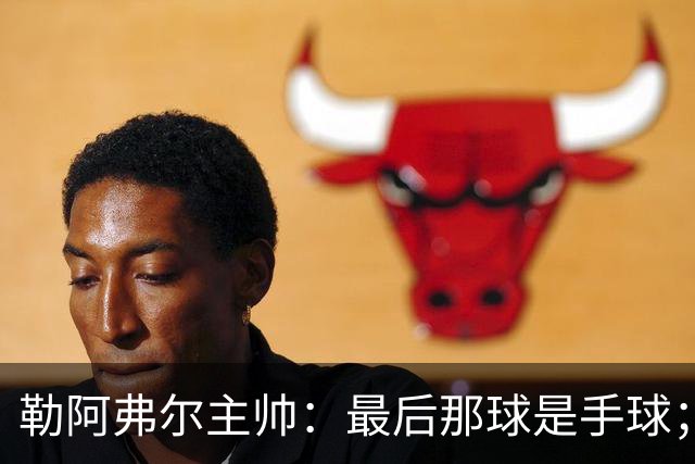 勒阿弗尔主帅：最后那球是手球；濑古步梦黄牌停赛是双重惩罚