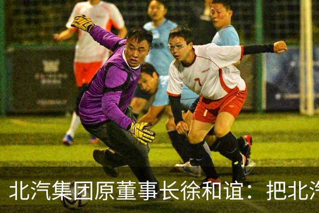 北汽集团原董事长徐和谊：把北汽带进世界五百强的人，自己走进被告席丨【商业人物档案】