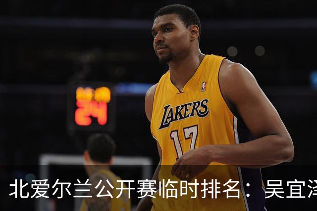 北爱尔兰公开赛临时排名：吴宜泽将挑战赵心童的世界第一宝座