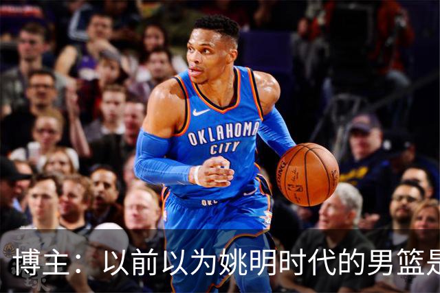 博主：以前以为姚明时代的男篮是起点 没想到是中国男篮的终点