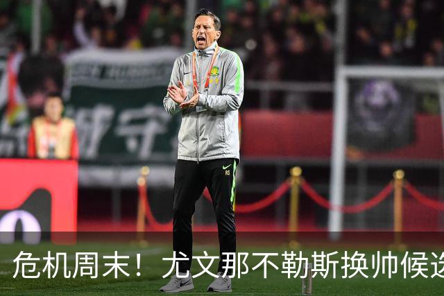 危机周末！尤文那不勒斯换帅候选完整名单出炉