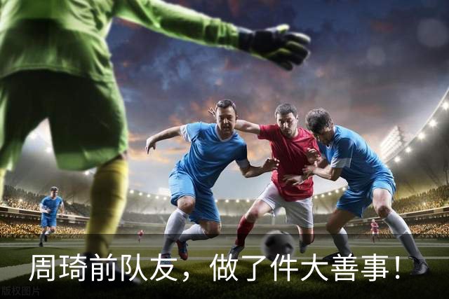 周琦前队友，做了件大善事！