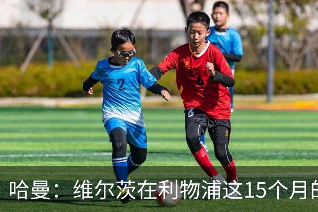 哈曼：维尔茨在利物浦这15个月的表现太差了 拜仁之前想要他……