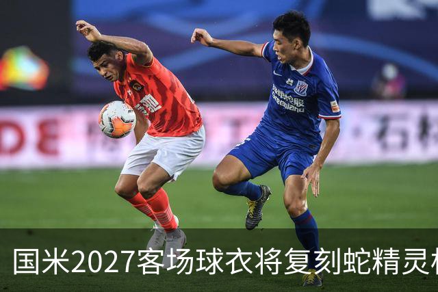 国米2027客场球衣将复刻蛇精灵标志，双星设计引关注