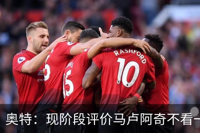 奥特：现阶段评价马卢阿奇不看一场场比赛 要看他未来的发展模样