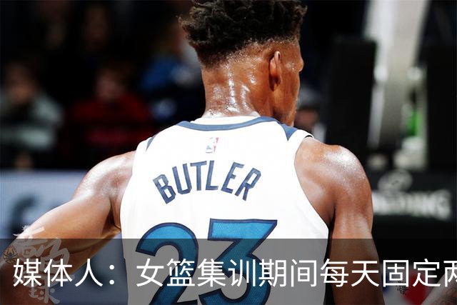 媒体人：女篮集训期间每天固定两小时大力量，重量超过男篮