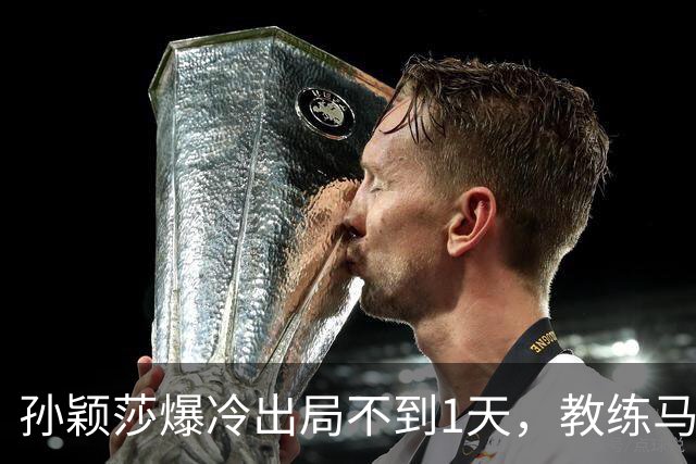 孙颖莎爆冷出局不到1天，教练马琳仅凭一个举动，实现口碑暴增