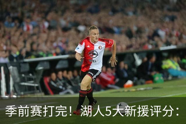 季前赛打完！湖人5大新援评分：2人10分、8分7分6分各1人！