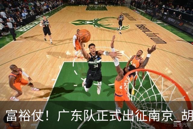 富裕仗！广东队正式出征南京 胡明轩领衔国手阵容 弗格阿祖布克在列