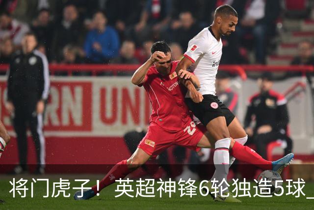 将门虎子！英超神锋6轮独造5球 父亲曾是非洲足球先生