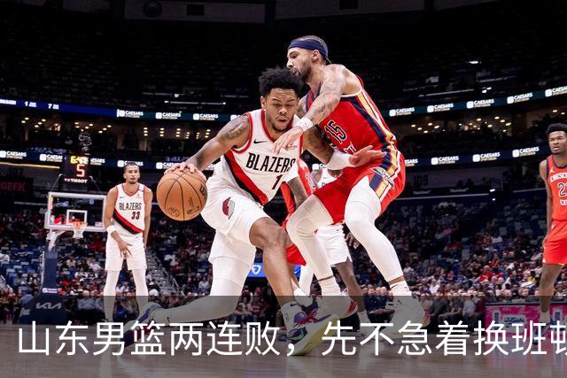 山东男篮两连败，先不急着换班顿，还有新解法