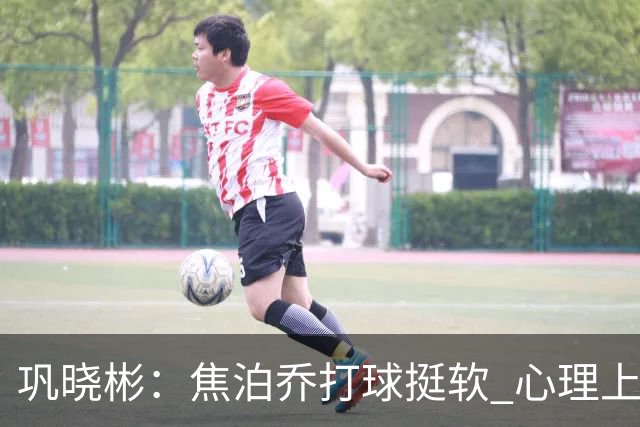 巩晓彬：焦泊乔打球挺软 心理上不是运动员的特别“好斗好胜”