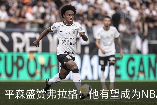 平森盛赞弗拉格：他有望成为NBA未来门面 这小子与众不同