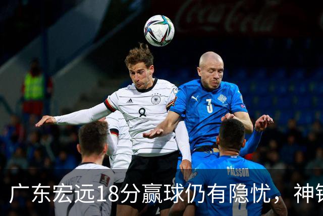 广东宏远18分赢球仍有隐忧，神锋末节救主，胡明轩主动谈伤情！