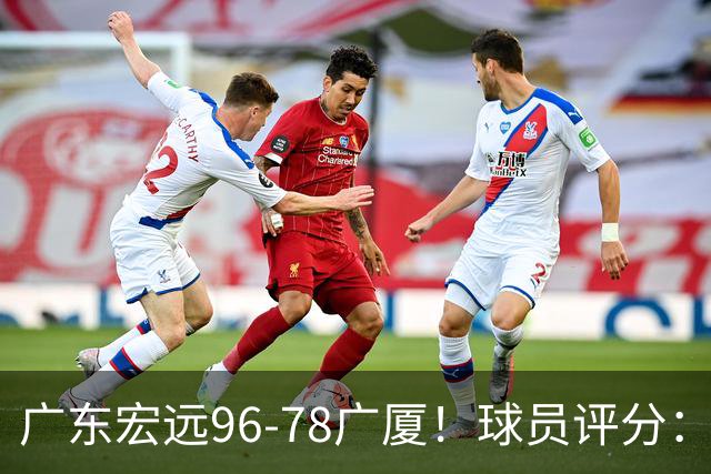 广东宏远96-78广厦！球员评分：3人满分，4人良好，2人不合格