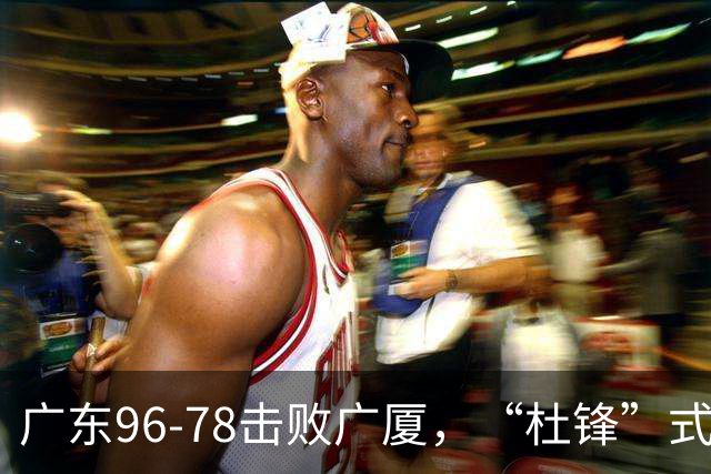广东96-78击败广厦，“杜锋”式用人做对了，徐杰与胡明轩分工成关键！