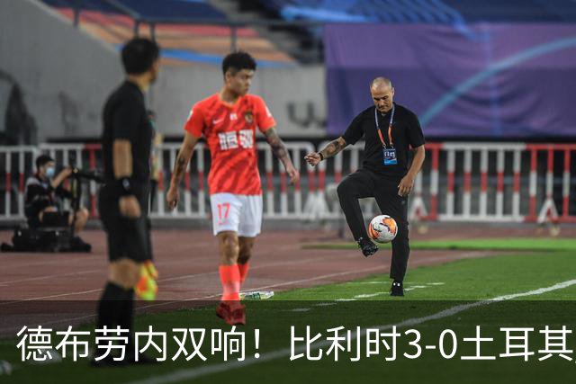 德布劳内双响！比利时3-0土耳其 卢卡库替补建功卢克巴基奥两中框