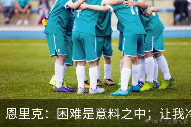 恩里克：困难是意料之中；让我冷静可能比为球队增加能量难