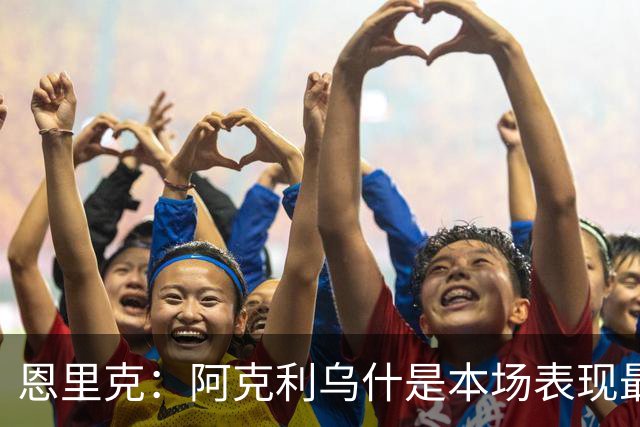 恩里克：阿克利乌什是本场表现最好的球员，我喜欢他的一切