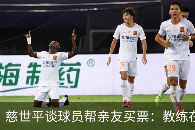 慈世平谈球员帮亲友买票：教练在布置战术了 我还在记谁没拿到票