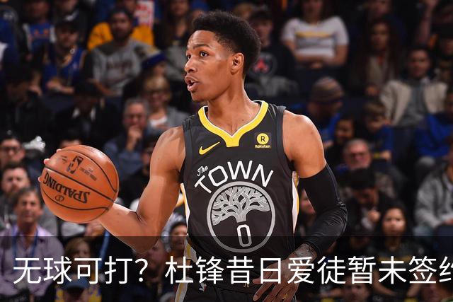 无球可打？杜锋昔日爱徒暂未签约 上赛季场均1.5分