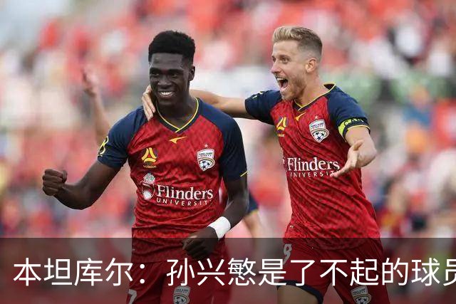 本坦库尔：孙兴慜是了不起的球员；访韩时球迷总是为我们加油