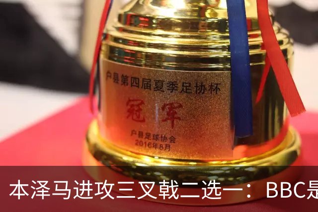 本泽马进攻三叉戟二选一：BBC是历史最强三叉戟