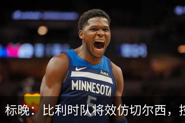 标晚：比利时队将效仿切尔西，控制拉维亚的出场时间
