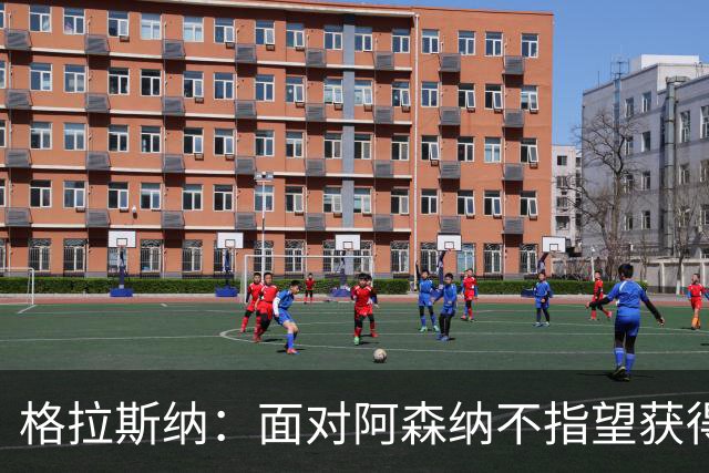 格拉斯纳：面对阿森纳不指望获得七八次绝对机会，但两三次有可能
