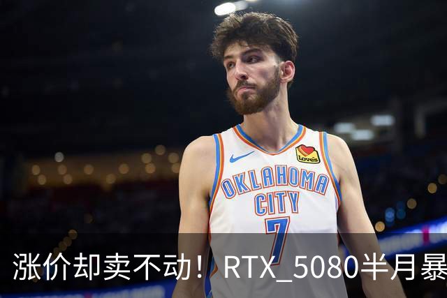 涨价却卖不动！RTX 5080半月暴涨5000元：商家称销量太少懒得统计