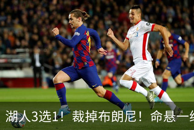 湖人3选1！裁掉布朗尼！命悬一线了！