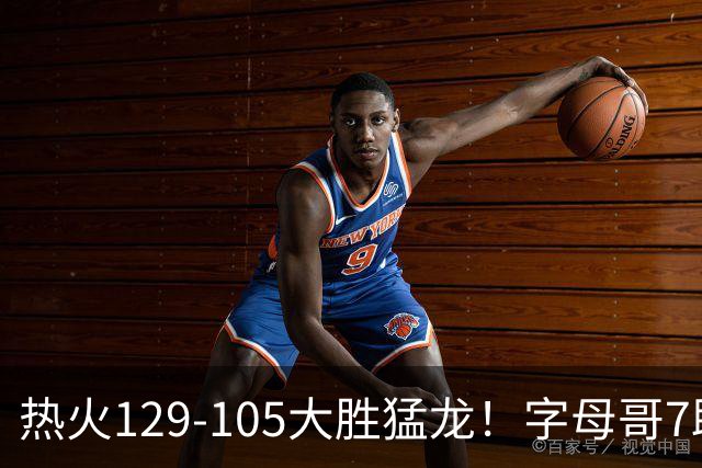 热火129-105大胜猛龙！字母哥7助全变三分，9换2交易很值得