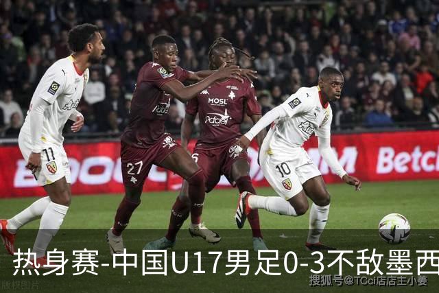 热身赛-中国U17男足0-3不敌墨西哥队