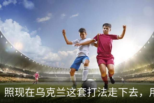 照现在乌克兰这套打法走下去，用不了多久就会滑向全面溃败。