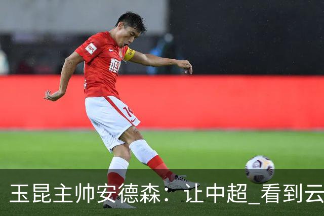 玉昆主帅安德森：让中超 看到云南足球的力量