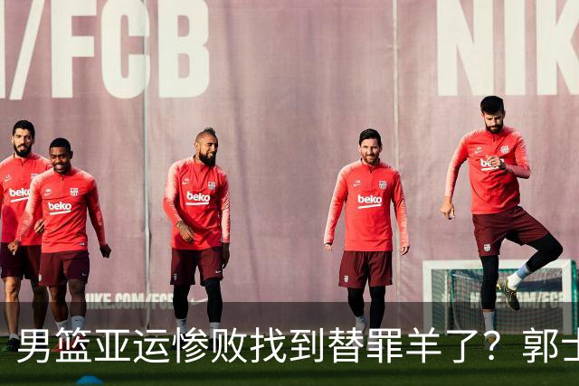男篮亚运惨败找到替罪羊了？郭士强长舒一口气：男足比我们更差了？