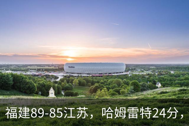 福建89-85江苏，哈姆雷特24分，庞峥麟16+2+4