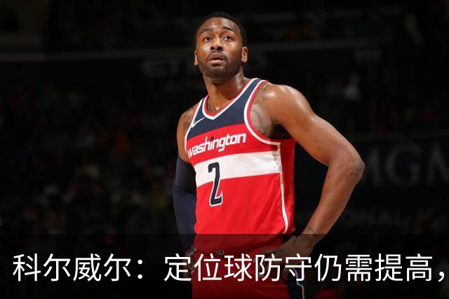 科尔威尔：定位球防守仍需提高，我们还在适应一些新的东西