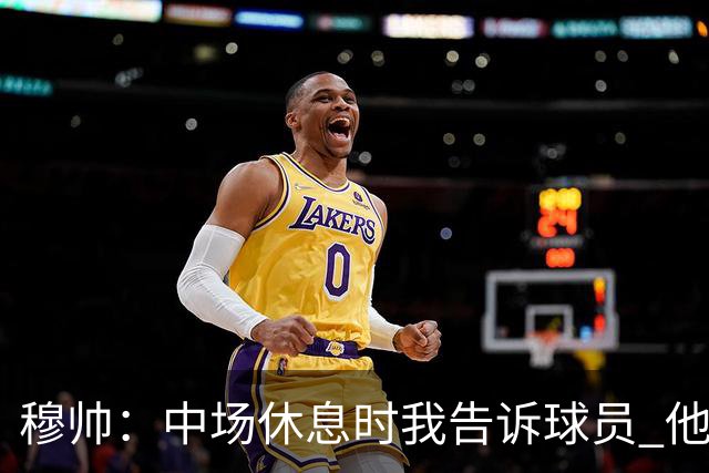 穆帅：中场休息时我告诉球员 他们的表现让我感到羞耻