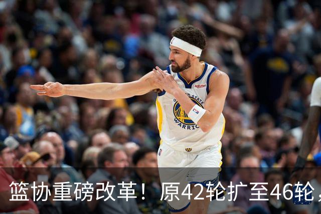 篮协重磅改革！原42轮扩至46轮，季后赛规则也变，升降级卷土重来